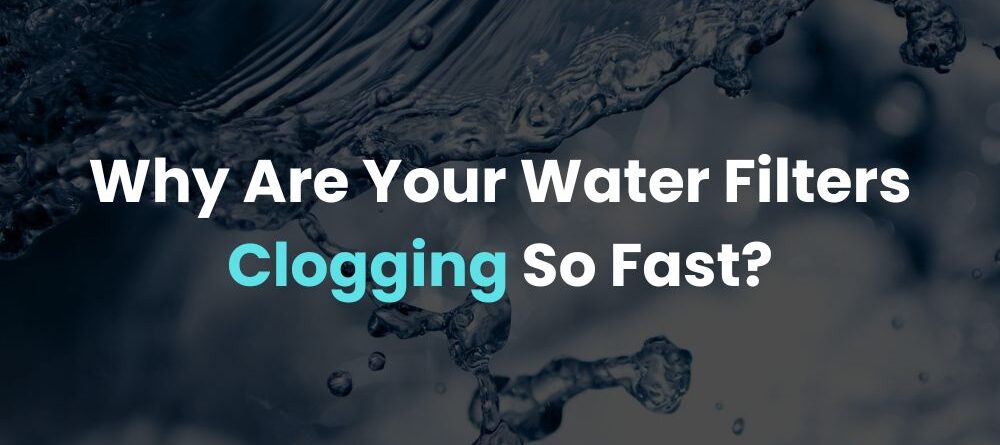 Why Are Your Water Filters Clogging So Fast?